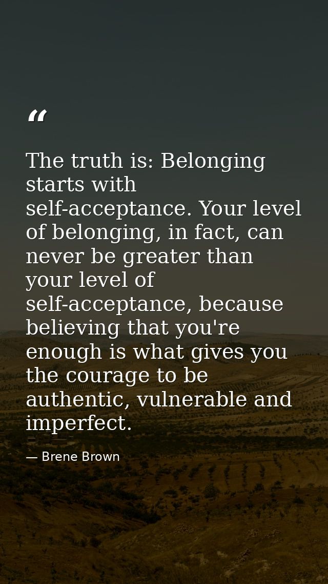 The truth is: Belonging starts with self-acceptance. Your level of belonging, in fact, can never be greater than your le — Brene Brown
