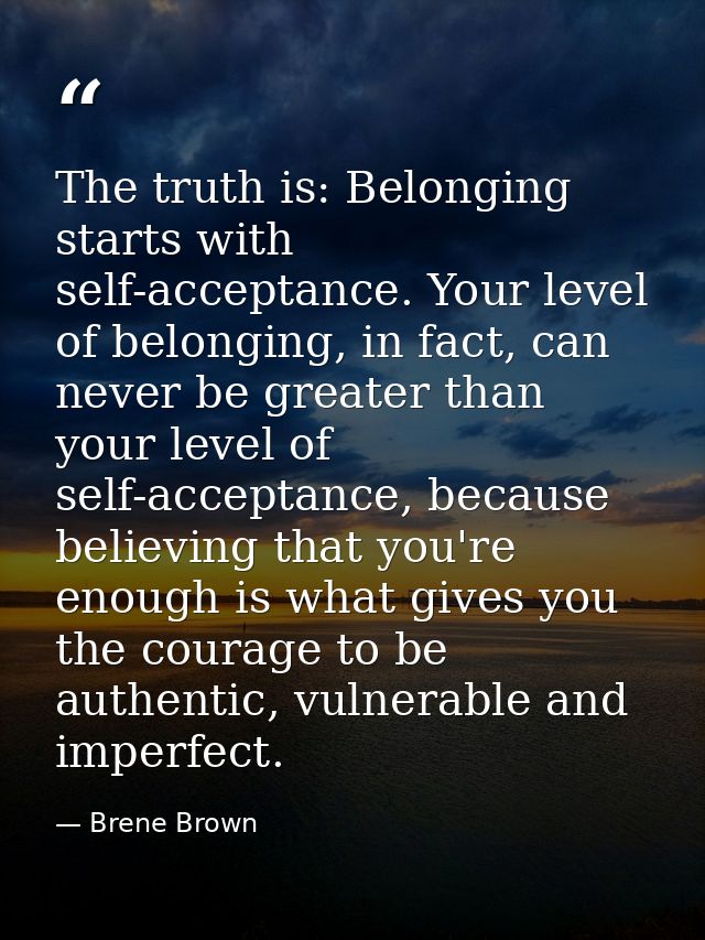 The truth is: Belonging starts with self-acceptance. Your level of belonging, in fact, can never be greater than your le — Brene Brown