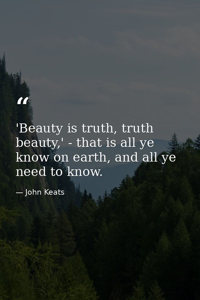 'Beauty is truth, truth beauty,' - that is all ye know on earth, and all ye need to know. — John Keats