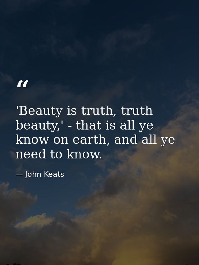 'Beauty is truth, truth beauty,' - that is all ye know on earth, and all ye need to know. — John Keats
