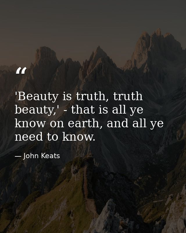 'Beauty is truth, truth beauty,' - that is all ye know on earth, and all ye need to know. — John Keats