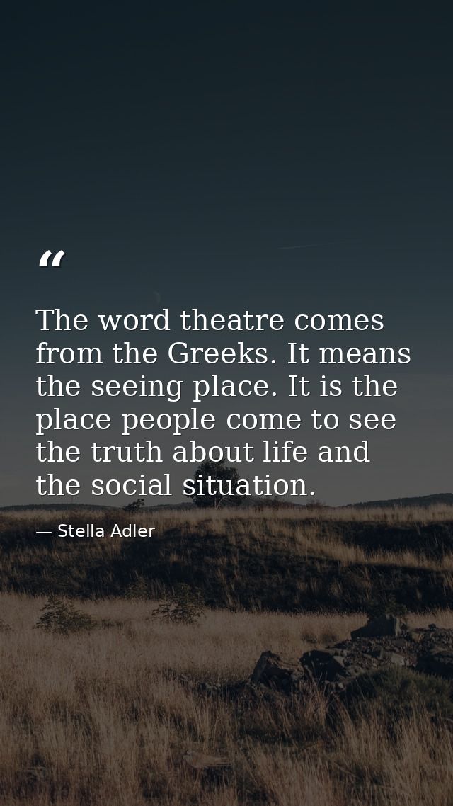 The word theatre comes from the Greeks. It means the seeing place. It is the place people come to see the truth about li — Stella Adler
