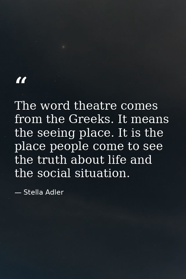 The word theatre comes from the Greeks. It means the seeing place. It is the place people come to see the truth about li — Stella Adler