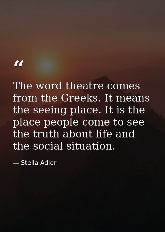The word theatre comes from the Greeks. It means the seeing place. It is the place people come to see the truth about li — Stella Adler