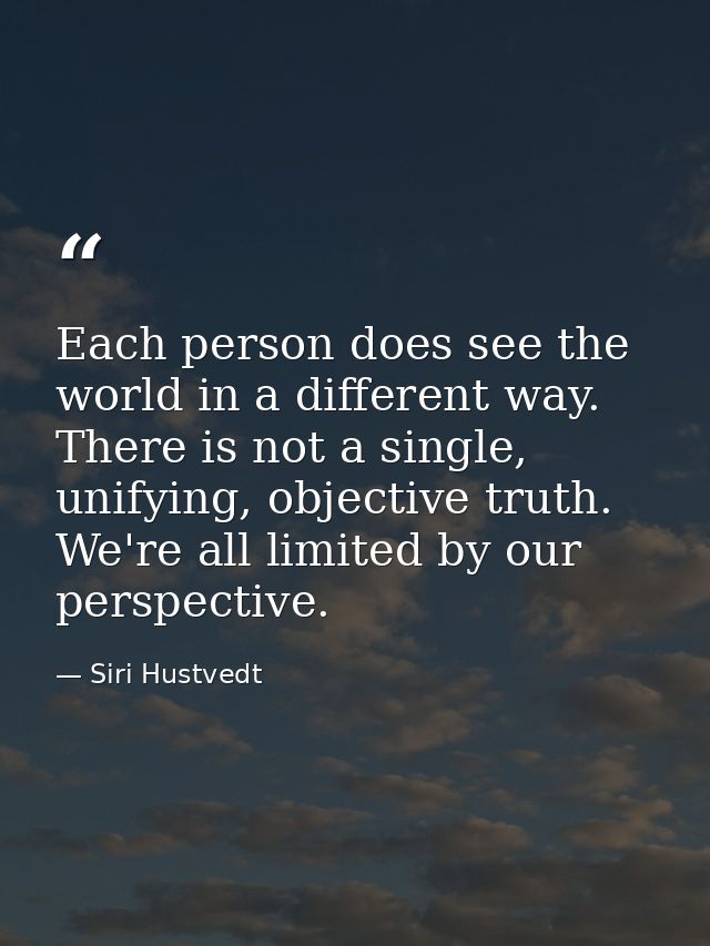 Each person does see the world in a different way. There is not a single, unifying, objective truth. We're all limited b — Siri Hustvedt