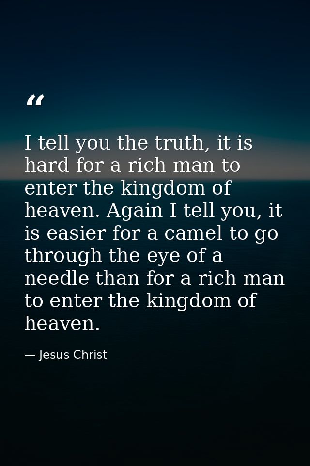 I tell you the truth, it is hard for a rich man to enter the kingdom of heaven. Again I tell you, it is easier for a cam — Jesus Christ