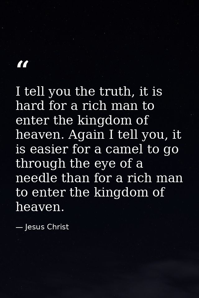 I tell you the truth, it is hard for a rich man to enter the kingdom of heaven. Again I tell you, it is easier for a cam — Jesus Christ