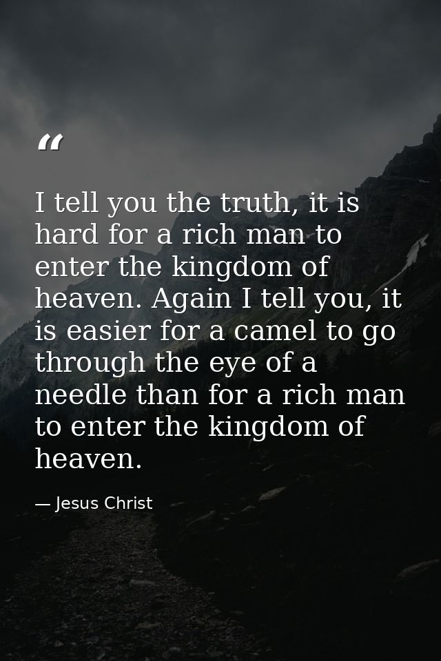 I tell you the truth, it is hard for a rich man to enter the kingdom of heaven. Again I tell you, it is easier for a cam — Jesus Christ
