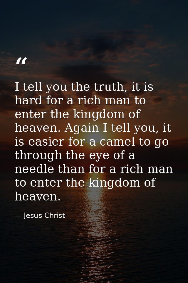 I tell you the truth, it is hard for a rich man to enter the kingdom of heaven. Again I tell you, it is easier for a cam — Jesus Christ