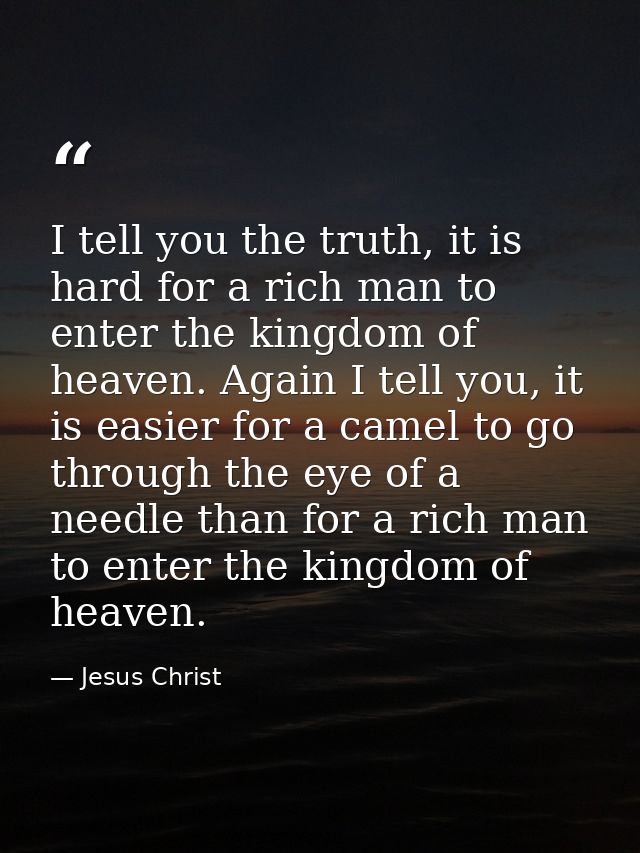 I tell you the truth, it is hard for a rich man to enter the kingdom of heaven. Again I tell you, it is easier for a cam — Jesus Christ
