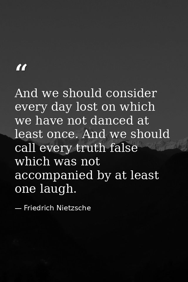 And we should consider every day lost on which we have not danced at least once. And we should call every truth false wh — Friedrich Nietzsche