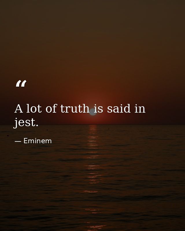 A lot of truth is said in jest. — Eminem