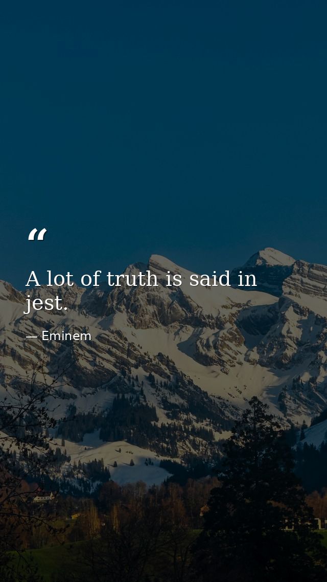 A lot of truth is said in jest. — Eminem