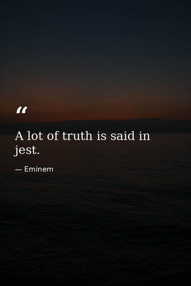 A lot of truth is said in jest. — Eminem