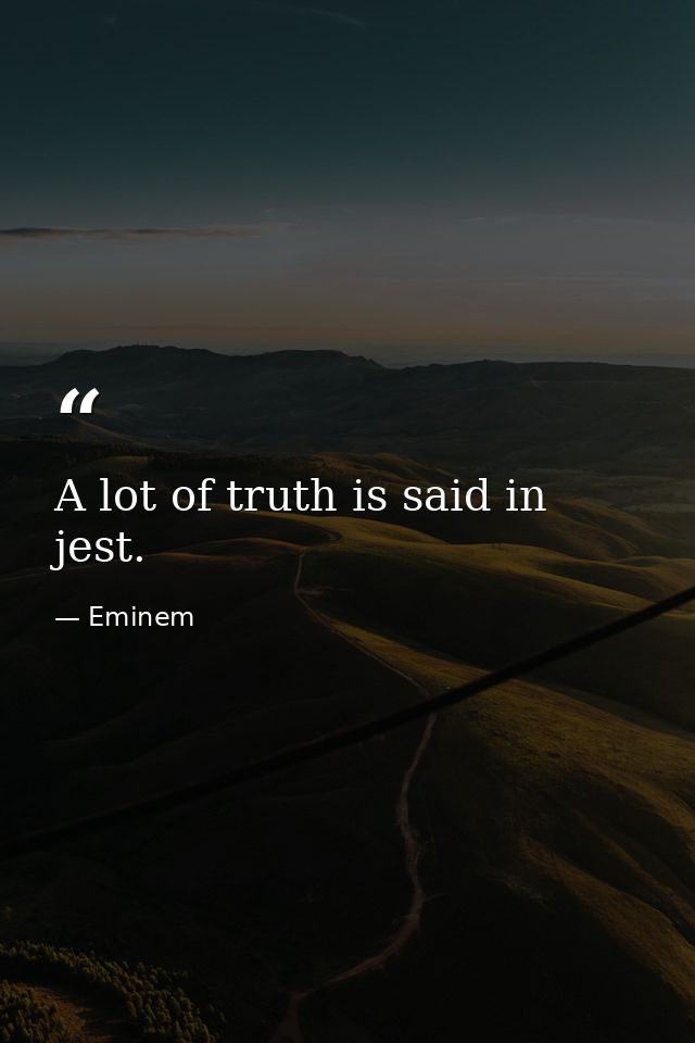 A lot of truth is said in jest. — Eminem