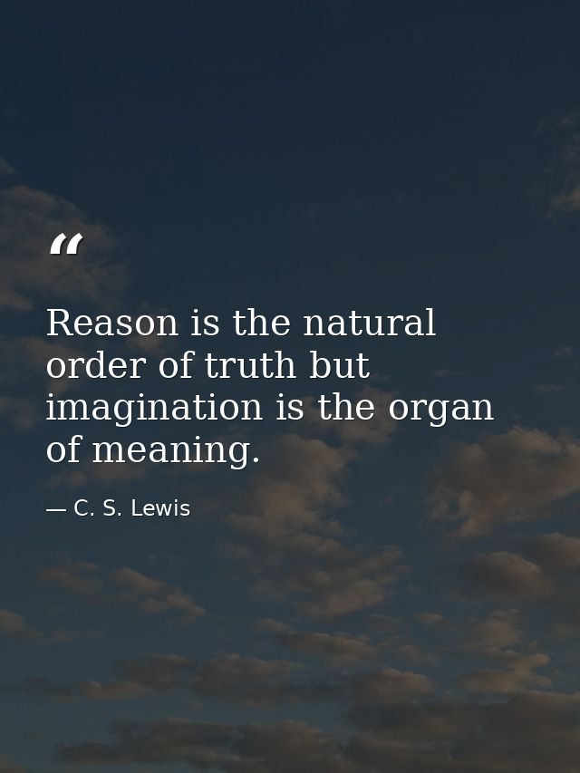 Reason is the natural order of truth but imagination is the organ of meaning. — C. S. Lewis