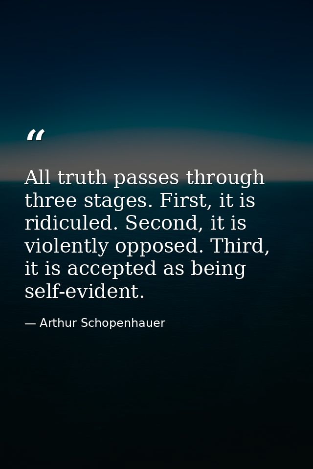All truth passes through three stages. First, it is ridiculed. Second, it is violently opposed. Third, it is accepted as — Arthur Schopenhauer