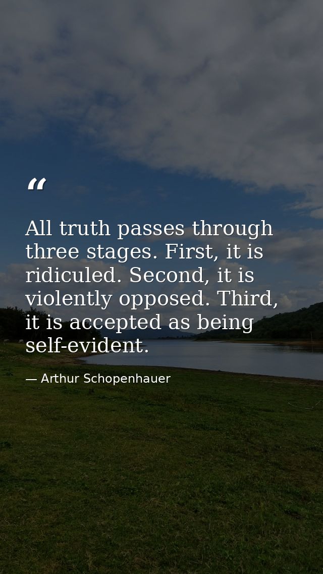 All truth passes through three stages. First, it is ridiculed. Second, it is violently opposed. Third, it is accepted as — Arthur Schopenhauer