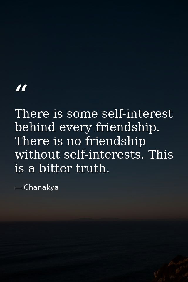 There is some self-interest behind every friendship. There is no friendship without self-interests. This is a bitter tru — Chanakya