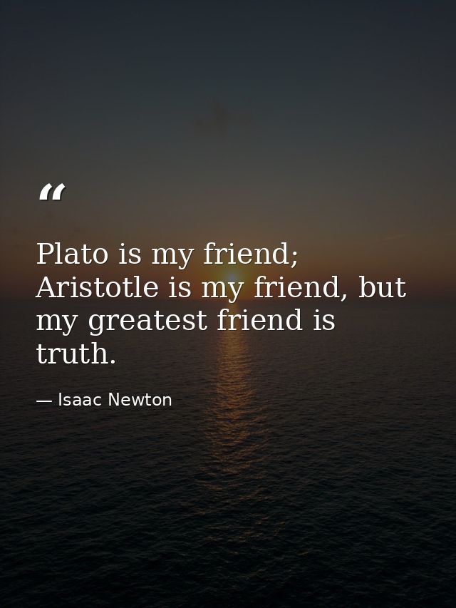 Plato is my friend; Aristotle is my friend, but my greatest friend is truth. — Isaac Newton