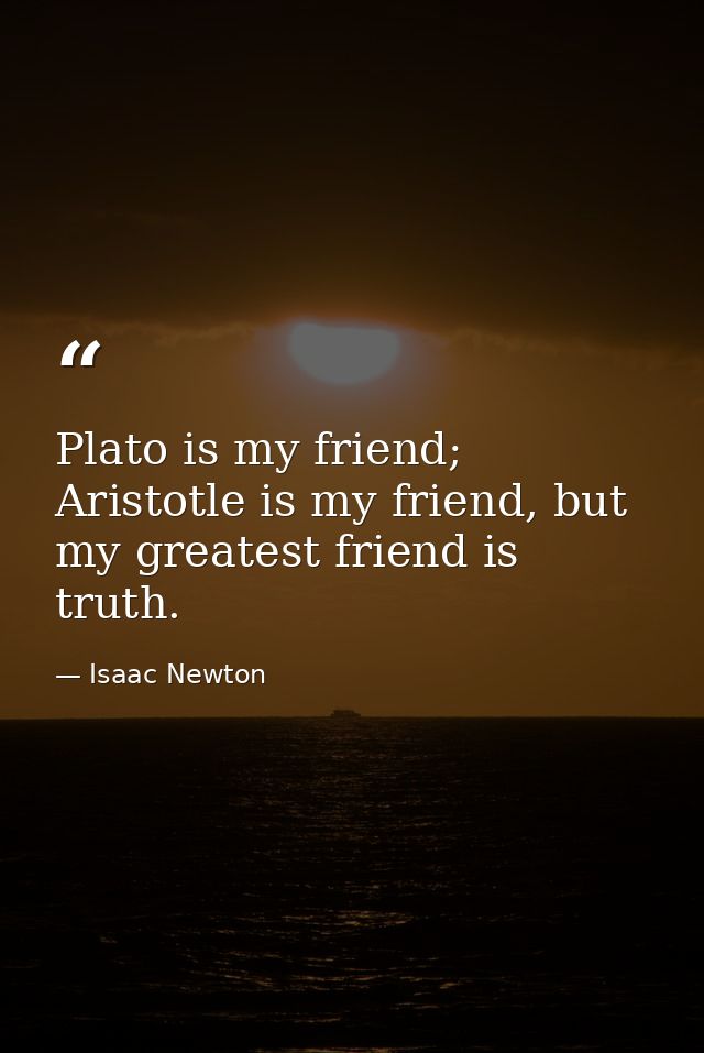 Plato is my friend; Aristotle is my friend, but my greatest friend is truth. — Isaac Newton