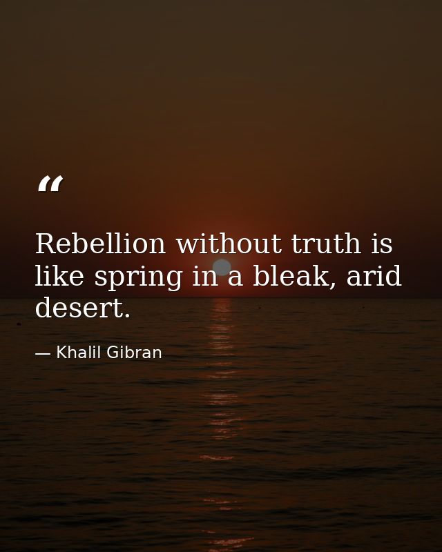 Rebellion without truth is like spring in a bleak, arid desert. — Khalil Gibran