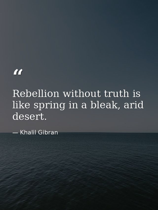 Rebellion without truth is like spring in a bleak, arid desert. — Khalil Gibran