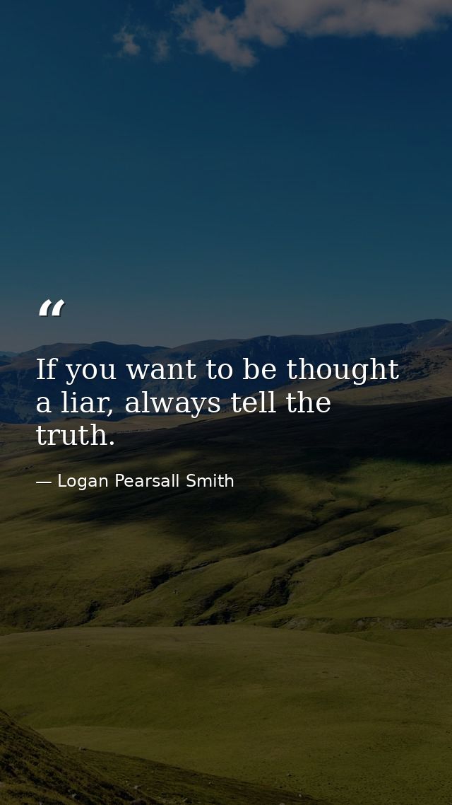If you want to be thought a liar, always tell the truth. — Logan Pearsall Smith
