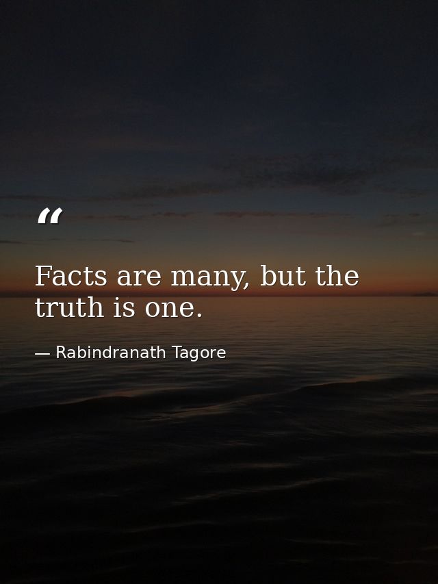 Facts are many, but the truth is one. — Rabindranath Tagore