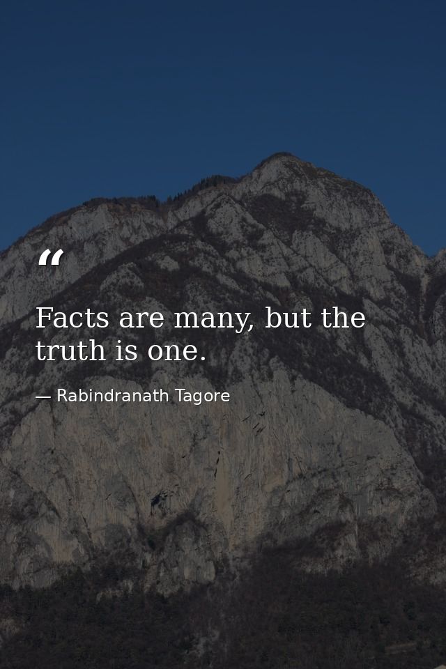 Facts are many, but the truth is one. — Rabindranath Tagore