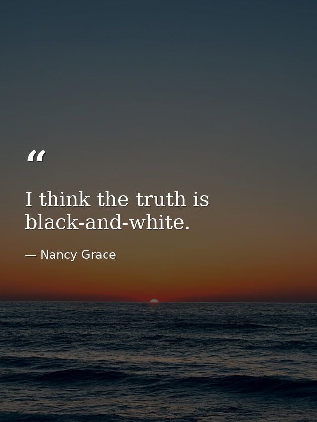 I think the truth is black-and-white. — Nancy Grace