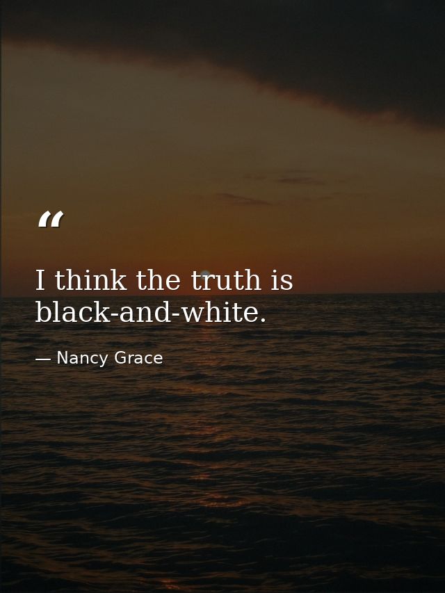 I think the truth is black-and-white. — Nancy Grace