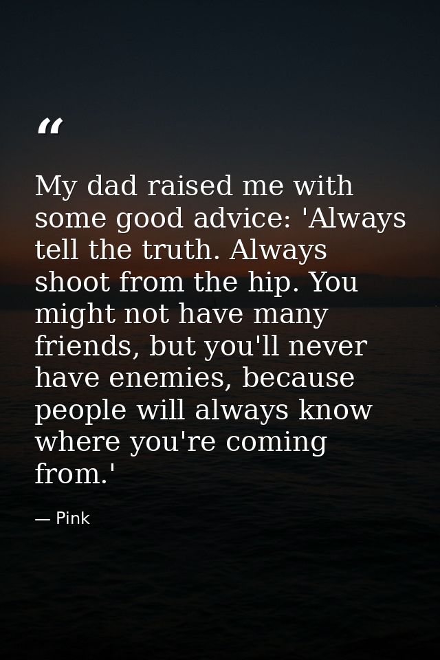 My dad raised me with some good advice: 'Always tell the truth. Always shoot from the hip. You might not have many frien — Pink