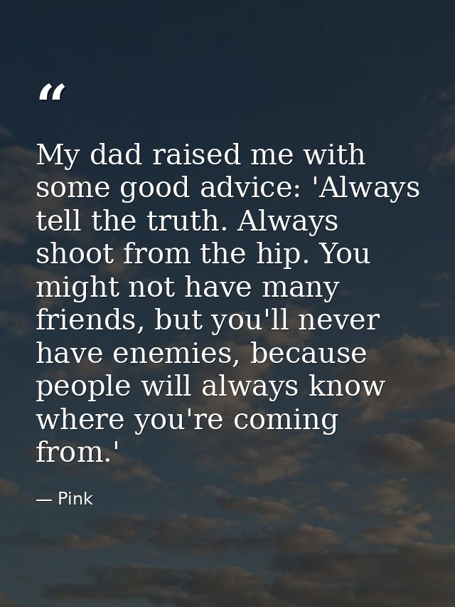 My dad raised me with some good advice: 'Always tell the truth. Always shoot from the hip. You might not have many frien — Pink
