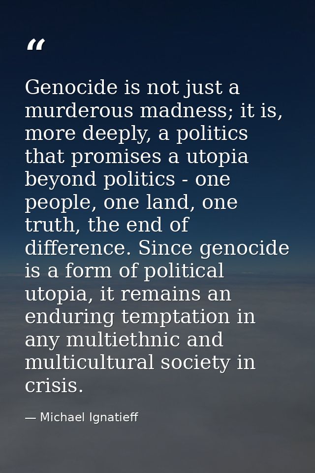 Genocide is not just a murderous madness; it is, more deeply, a politics that promises a utopia beyond politics - one pe — Michael Ignatieff