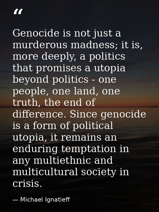 Genocide is not just a murderous madness; it is, more deeply, a politics that promises a utopia beyond politics - one pe — Michael Ignatieff