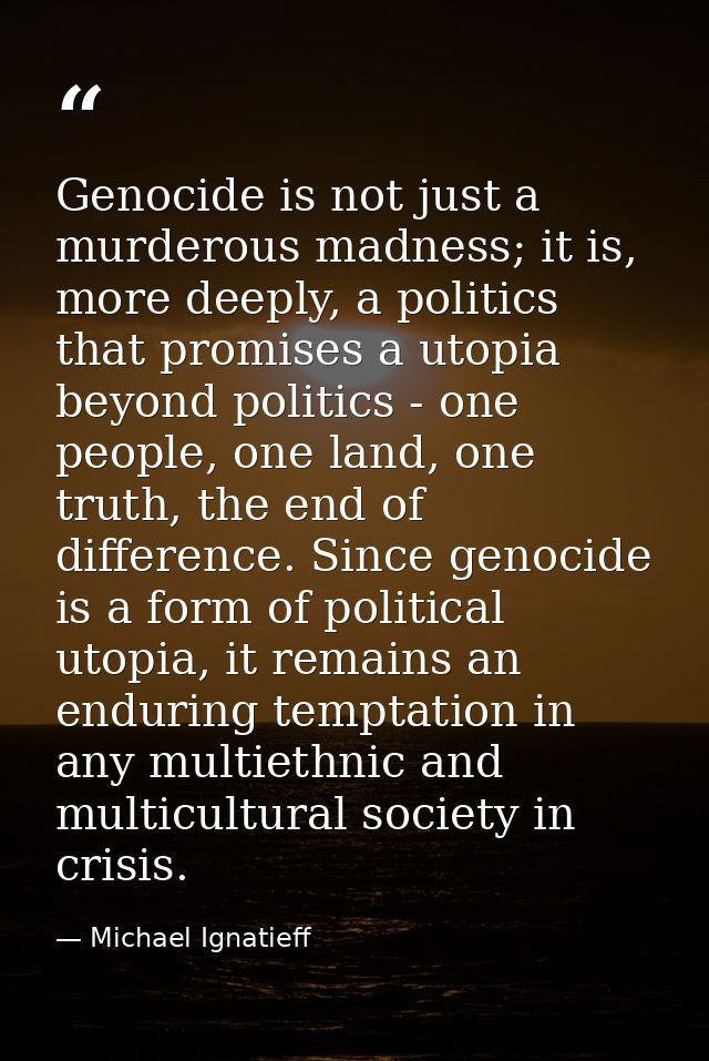 Genocide is not just a murderous madness; it is, more deeply, a politics that promises a utopia beyond politics - one pe — Michael Ignatieff
