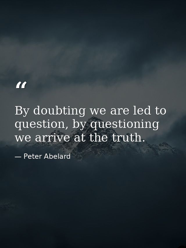 By doubting we are led to question, by questioning we arrive at the truth. — Peter Abelard