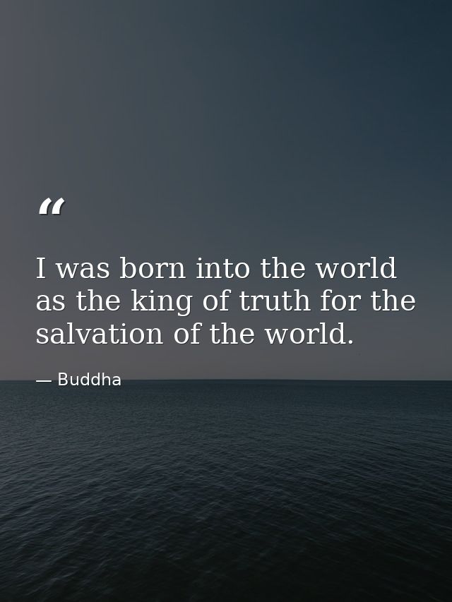 I was born into the world as the king of truth for the salvation of the world. — Buddha