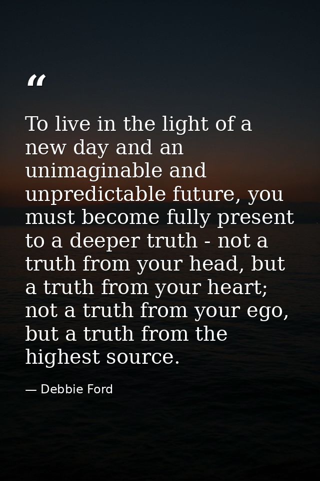 To live in the light of a new day and an unimaginable and unpredictable future, you must become fully present to a deepe — Debbie Ford