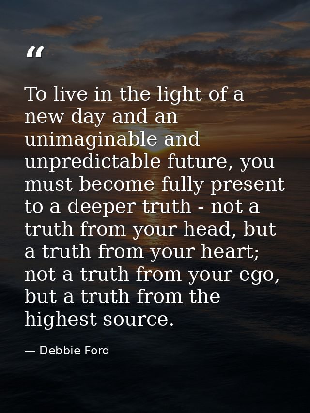 To live in the light of a new day and an unimaginable and unpredictable future, you must become fully present to a deepe — Debbie Ford