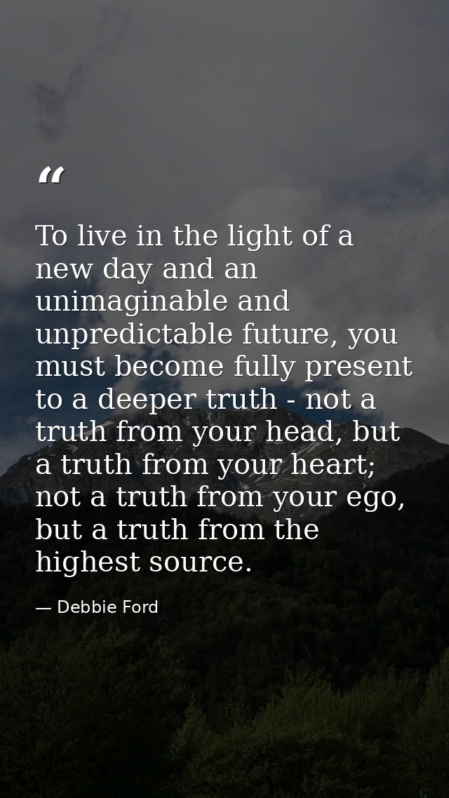 To live in the light of a new day and an unimaginable and unpredictable future, you must become fully present to a deepe — Debbie Ford