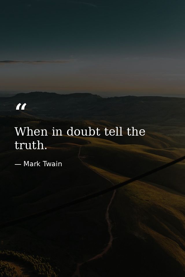 When in doubt tell the truth. — Mark Twain