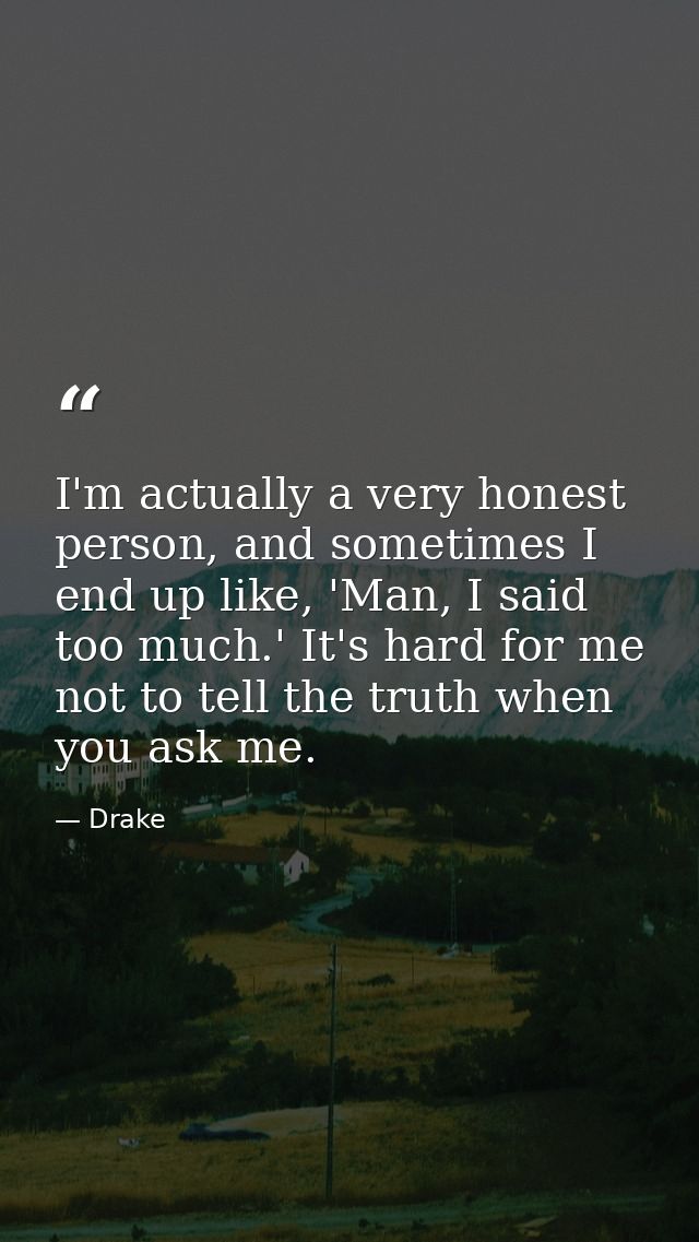 I'm actually a very honest person, and sometimes I end up like, 'Man, I said too much.' It's hard for me not to tell the — Drake