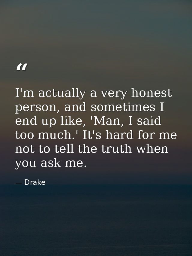 I'm actually a very honest person, and sometimes I end up like, 'Man, I said too much.' It's hard for me not to tell the — Drake