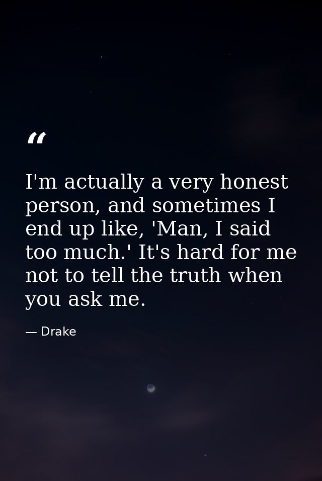 I'm actually a very honest person, and sometimes I end up like, 'Man, I said too much.' It's hard for me not to tell the — Drake