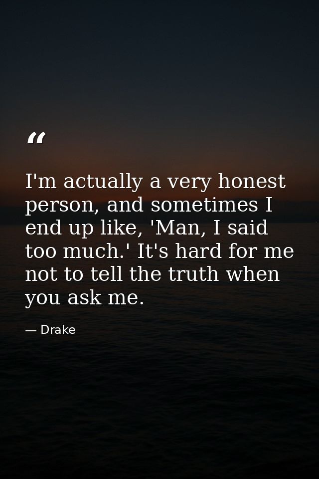 I'm actually a very honest person, and sometimes I end up like, 'Man, I said too much.' It's hard for me not to tell the — Drake
