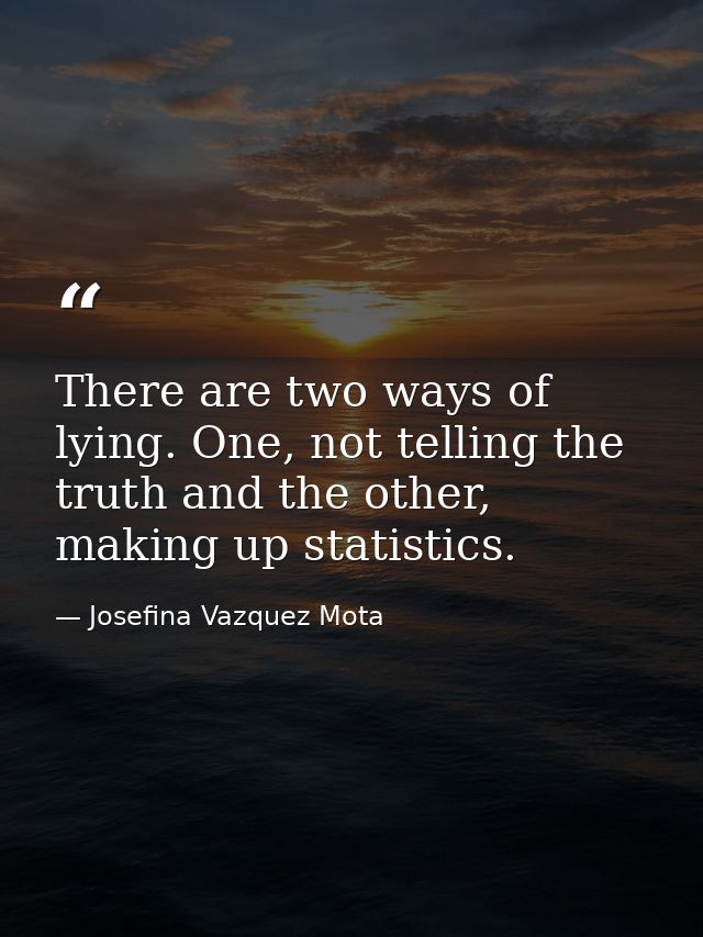 There are two ways of lying. One, not telling the truth and the other, making up statistics. — Josefina Vazquez Mota
