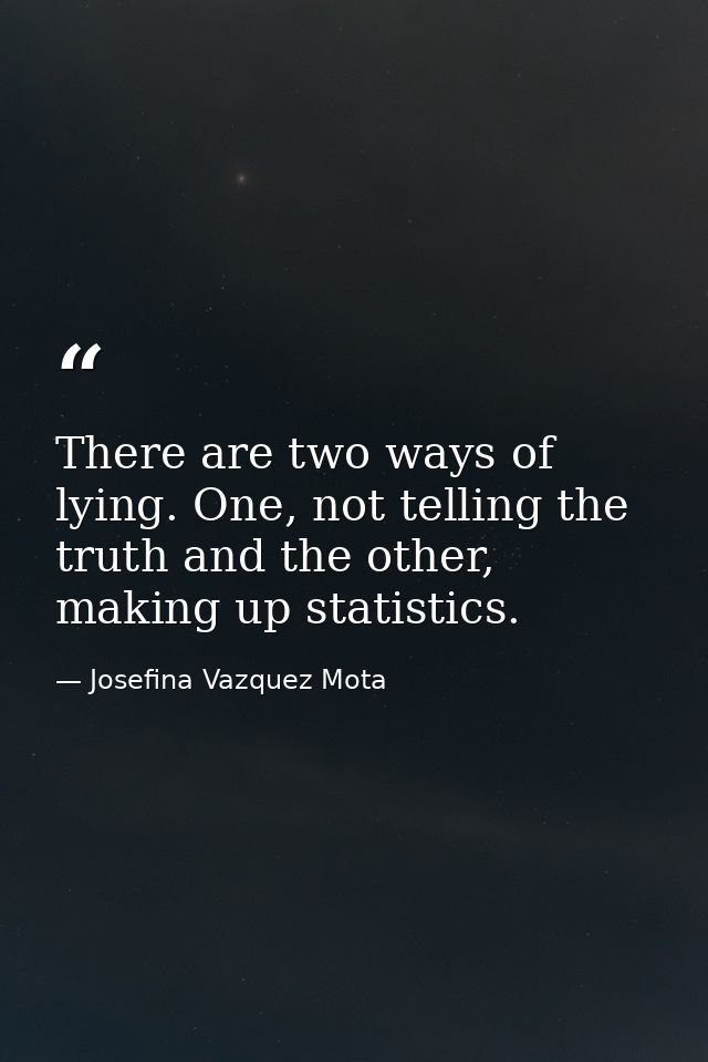 There are two ways of lying. One, not telling the truth and the other, making up statistics. — Josefina Vazquez Mota