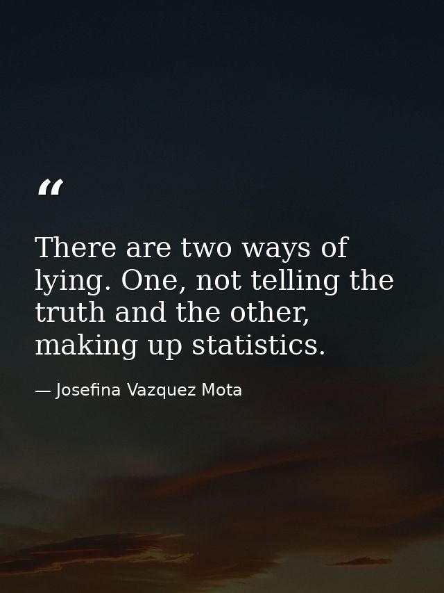 There are two ways of lying. One, not telling the truth and the other, making up statistics. — Josefina Vazquez Mota
